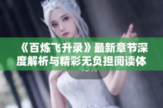 《百炼飞升录》最新章节深度解析与精彩无负担阅读体验
