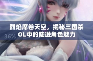 烈焰席卷天空，揭秘三国杀OL中的陆逊角色魅力