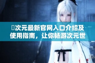 囧次元最新官网入口介绍及使用指南，让你畅游次元世界