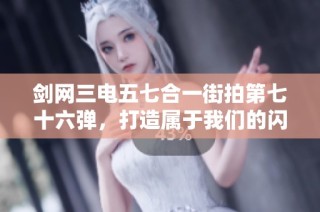 剑网三电五七合一街拍第七十六弹，打造属于我们的闪耀星空时刻