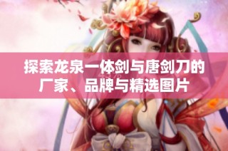 探索龙泉一体剑与唐剑刀的厂家、品牌与精选图片