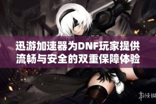 迅游加速器为DNF玩家提供流畅与安全的双重保障体验