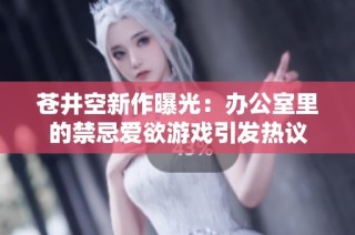 苍井空新作曝光：办公室里的禁忌爱欲游戏引发热议