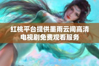 红桃平台提供墨雨云间高清电视剧免费观看服务