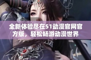 全新体验尽在51动漫官网官方版，轻松畅游动漫世界