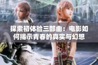 探索初体验三部曲：电影如何揭示青春的真实与幻想