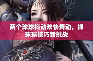两个球球抖动欢快舞动，抓球球技巧新挑战