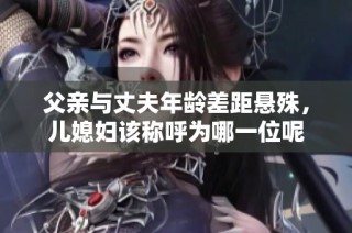 父亲与丈夫年龄差距悬殊，儿媳妇该称呼为哪一位呢