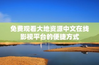 免费观看大地资源中文在线影视平台的便捷方式