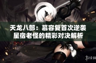 天龙八部：慕容复首次逆袭星宿老怪的精彩对决解析