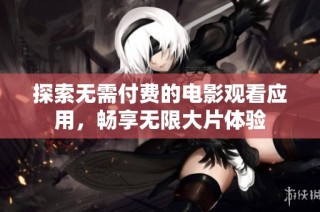 探索无需付费的电影观看应用，畅享无限大片体验