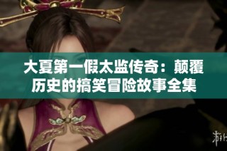 大夏第一假太监传奇：颠覆历史的搞笑冒险故事全集