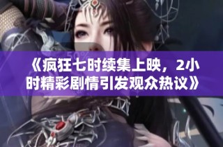 《疯狂七时续集上映，2小时精彩剧情引发观众热议》