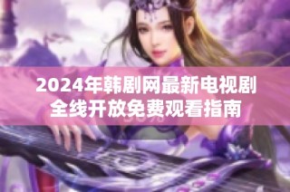 2024年韩剧网最新电视剧全线开放免费观看指南