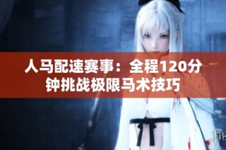 人马配速赛事：全程120分钟挑战极限马术技巧