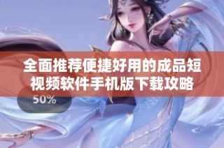 全面推荐便捷好用的成品短视频软件手机版下载攻略