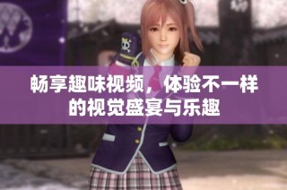 畅享趣味视频，体验不一样的视觉盛宴与乐趣
