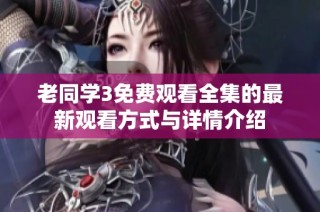 老同学3免费观看全集的最新观看方式与详情介绍
