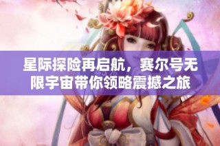 星际探险再启航，赛尔号无限宇宙带你领略震撼之旅
