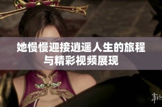 她慢慢迎接逍遥人生的旅程与精彩视频展现