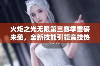 火炬之光无限第三赛季重磅来袭，全新技能引领竞技热潮