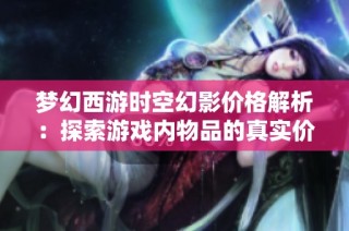 梦幻西游时空幻影价格解析：探索游戏内物品的真实价值与拍卖攻略