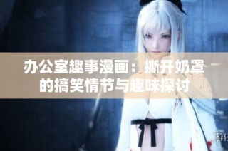 办公室趣事漫画：撕开奶罩的搞笑情节与趣味探讨