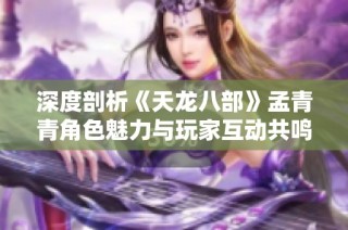 深度剖析《天龙八部》孟青青角色魅力与玩家互动共鸣