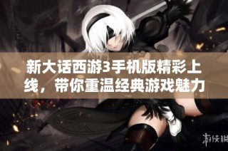 新大话西游3手机版精彩上线，带你重温经典游戏魅力