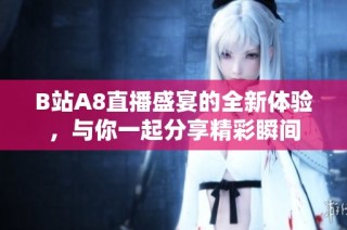 B站A8直播盛宴的全新体验，与你一起分享精彩瞬间