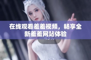 在线观看羞羞视频，畅享全新羞羞网站体验