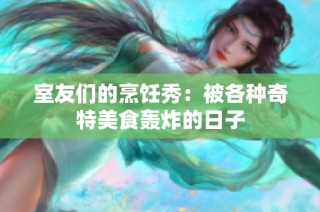 室友们的烹饪秀：被各种奇特美食轰炸的日子