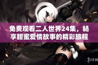 免费观看二人世界24集，畅享甜蜜爱情故事的精彩旅程