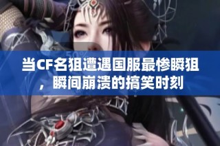 当CF名狙遭遇国服最惨瞬狙，瞬间崩溃的搞笑时刻