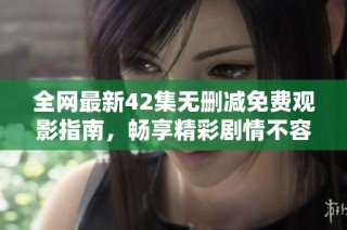 全网最新42集无删减免费观影指南，畅享精彩剧情不容错过