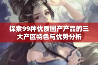 探索99种优质国产产品的三大产区特色与优势分析