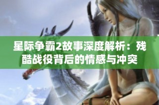 星际争霸2故事深度解析：残酷战役背后的情感与冲突