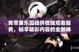 青苹果乐园提供在线观看服务，畅享精彩内容的全新体验