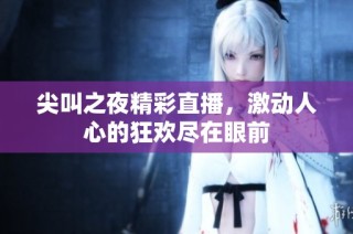 尖叫之夜精彩直播，激动人心的狂欢尽在眼前