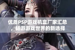 优质PSP游戏机盒厂家汇总，畅游游戏世界的新选择