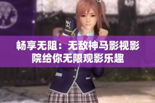 畅享无阻：无敌神马影视影院给你无限观影乐趣