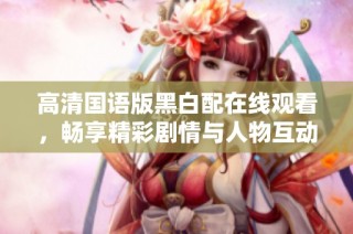 高清国语版黑白配在线观看，畅享精彩剧情与人物互动