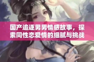 国产追逐男男情感故事，探索同性恋爱情的细腻与挑战