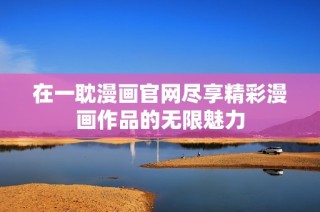 在一耽漫画官网尽享精彩漫画作品的无限魅力