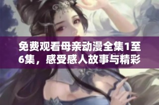 免费观看母亲动漫全集1至6集，感受感人故事与精彩画面