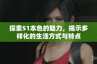 探索51本色的魅力，揭示多样化的生活方式与特点