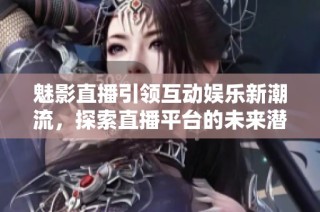 魅影直播引领互动娱乐新潮流，探索直播平台的未来潜力