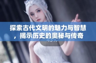探索古代文明的魅力与智慧，揭示历史的奥秘与传奇