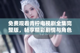 免费观看青柠电视剧全集完整版，畅享精彩剧情与角色发展