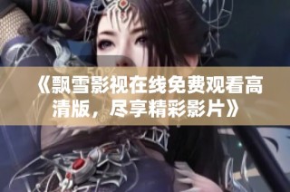 《飘雪影视在线免费观看高清版，尽享精彩影片》